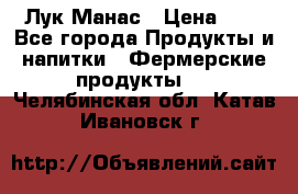 Лук Манас › Цена ­ 8 - Все города Продукты и напитки » Фермерские продукты   . Челябинская обл.,Катав-Ивановск г.